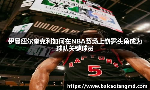 伊曼纽尔奎克利如何在NBA赛场上崭露头角成为球队关键球员