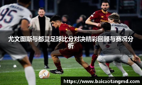 尤文图斯与都灵足球比分对决精彩回顾与赛况分析