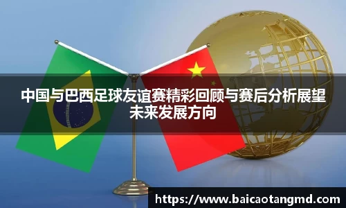 中国与巴西足球友谊赛精彩回顾与赛后分析展望未来发展方向