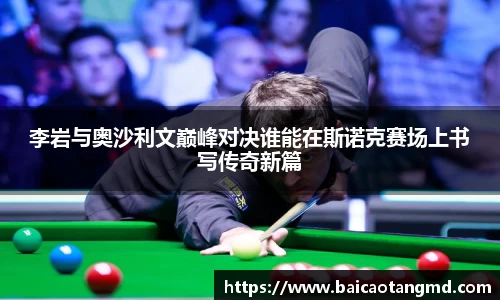 李岩与奥沙利文巅峰对决谁能在斯诺克赛场上书写传奇新篇